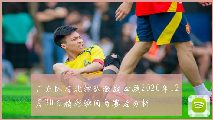 广东队与北控队激战回顾2020年12月30日精彩瞬间与赛后分析