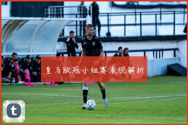 皇马欧冠小组赛表现解析