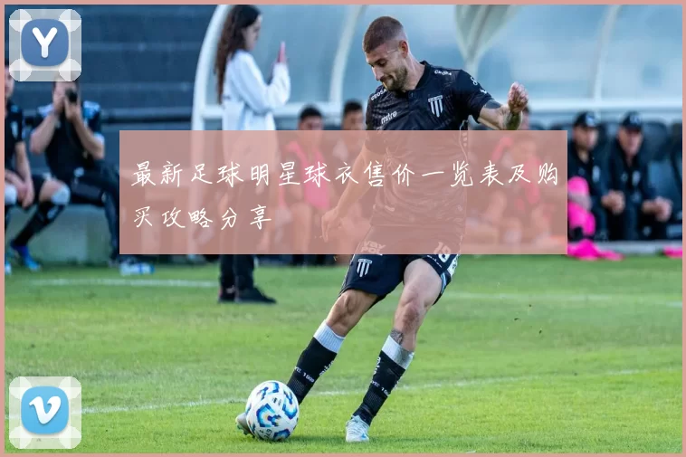 最新足球明星球衣售价一览表及购买攻略分享