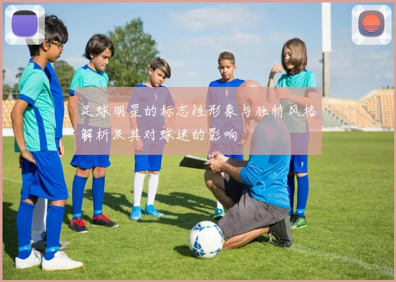 足球明星的标志性形象与独特风格解析及其对球迷的影响