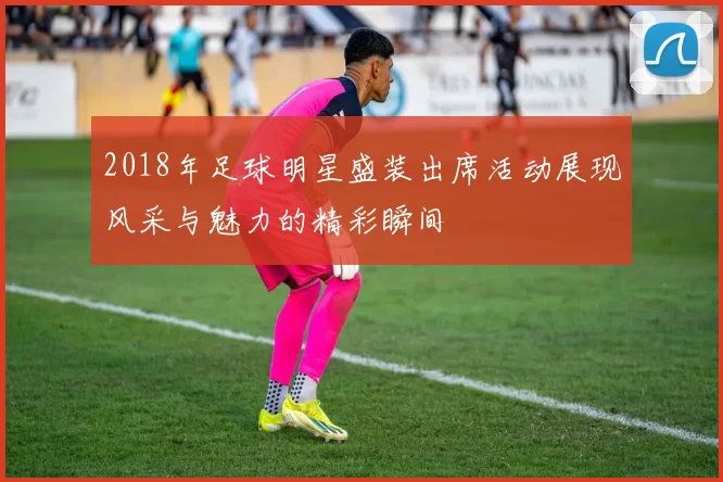 2018年足球明星盛装出席活动展现风采与魅力的精彩瞬间