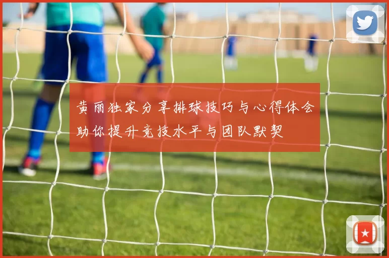 黄丽独家分享排球技巧与心得体会助你提升竞技水平与团队默契