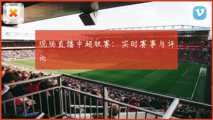 现场直播中超联赛：实时赛事与评论