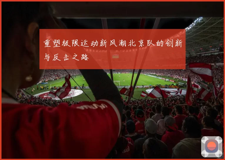 重塑极限运动新风潮北京队的创新与反击之路