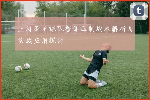 上海羽毛球队整体压制战术解析与实战应用探讨