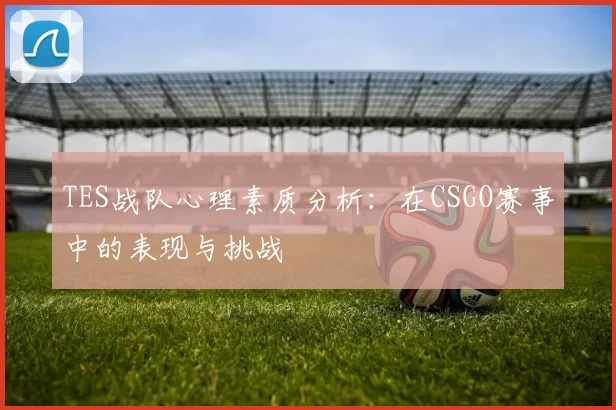 TES战队心理素质分析：在CSGO赛事中的表现与挑战