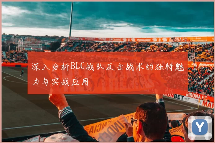 深入分析BLG战队反击战术的独特魅力与实战应用