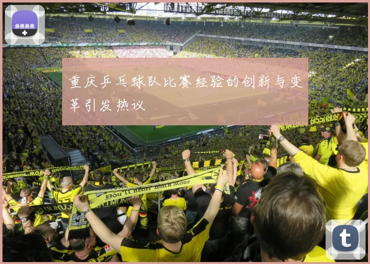重庆乒乓球队比赛经验的创新与变革引发热议