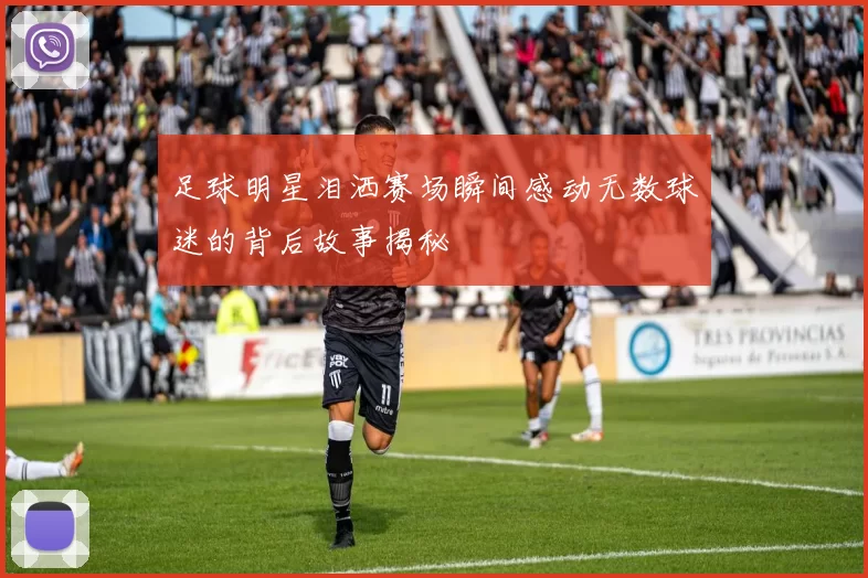 足球明星泪洒赛场瞬间感动无数球迷的背后故事揭秘