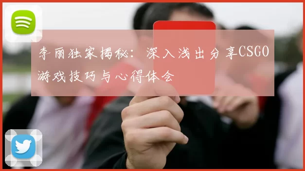 李丽独家揭秘：深入浅出分享CSGO游戏技巧与心得体会