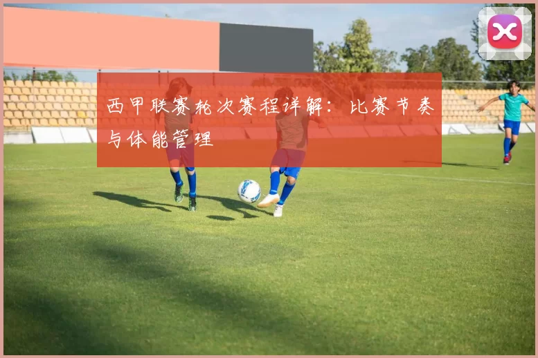 西甲联赛轮次赛程详解：比赛节奏与体能管理