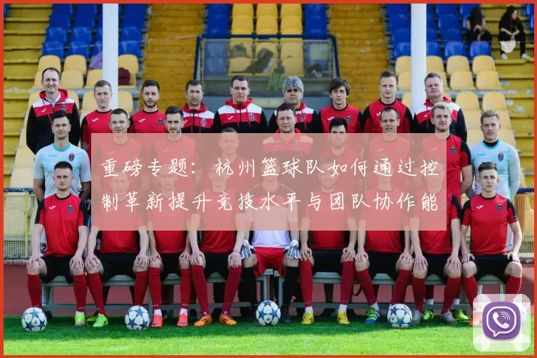 重磅专题：杭州篮球队如何通过控制革新提升竞技水平与团队协作能力