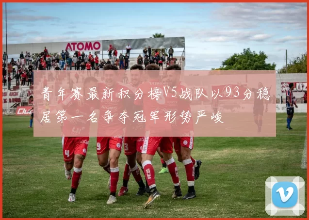 青年赛最新积分榜V5战队以93分稳居第一名争夺冠军形势严峻