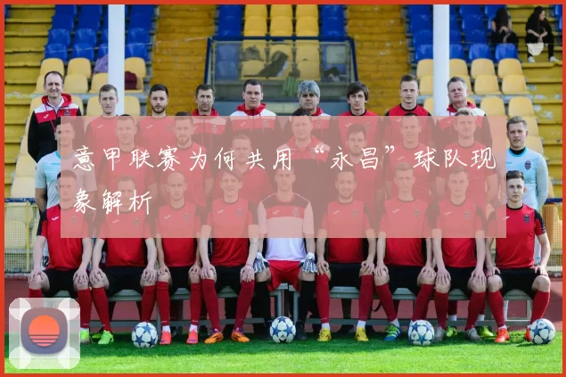 意甲联赛为何共用“永昌”球队现象解析