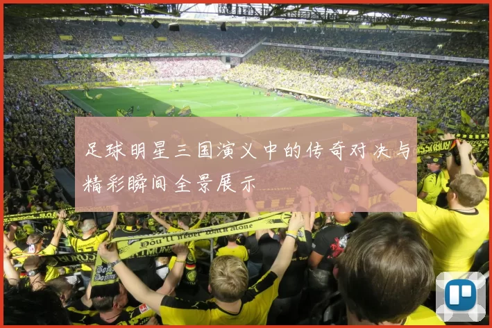 足球明星三国演义中的传奇对决与精彩瞬间全景展示