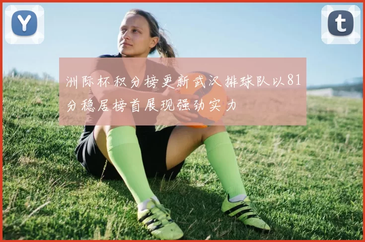 洲际杯积分榜更新武汉排球队以81分稳居榜首展现强劲实力