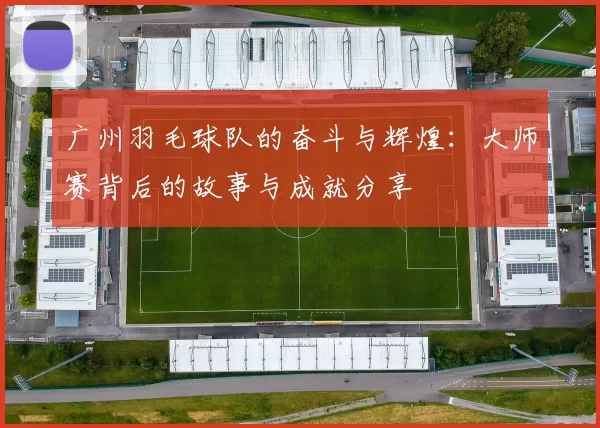 广州羽毛球队的奋斗与辉煌：大师赛背后的故事与成就分享