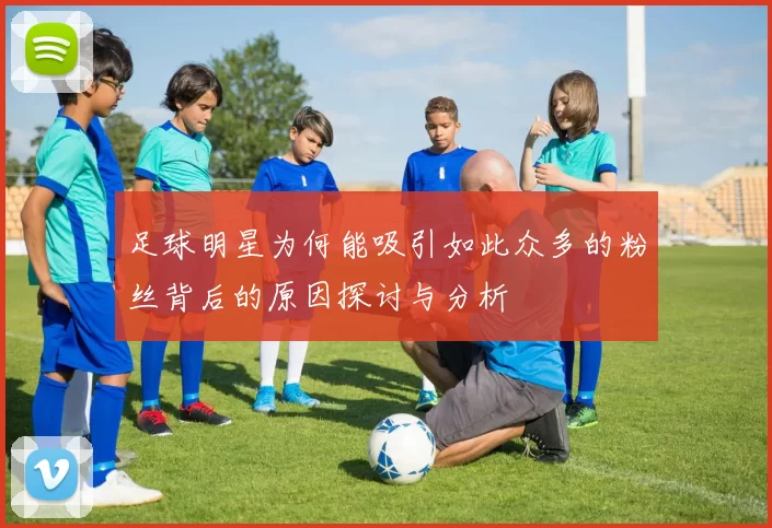 足球明星为何能吸引如此众多的粉丝背后的原因探讨与分析