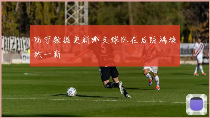 防守数据更新哪支球队在后防端焕然一新