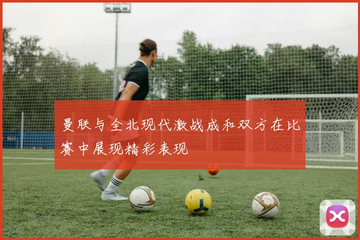 曼联与全北现代激战成和双方在比赛中展现精彩表现