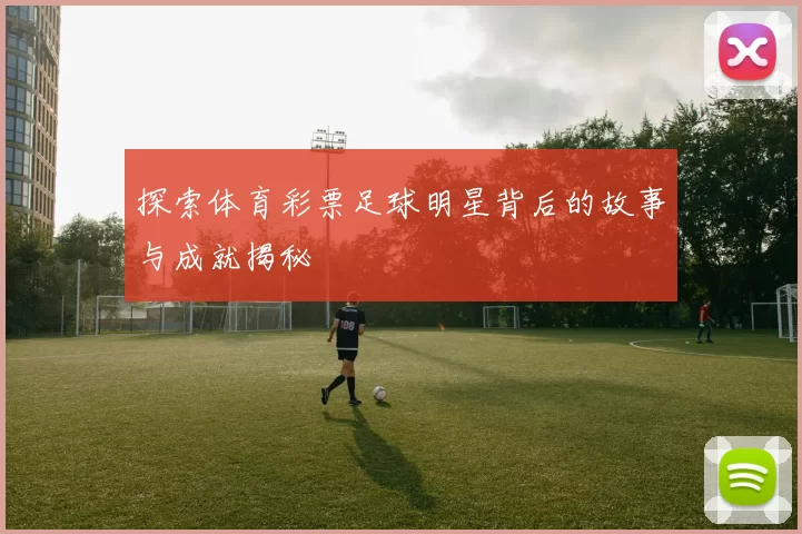 探索体育彩票足球明星背后的故事与成就揭秘