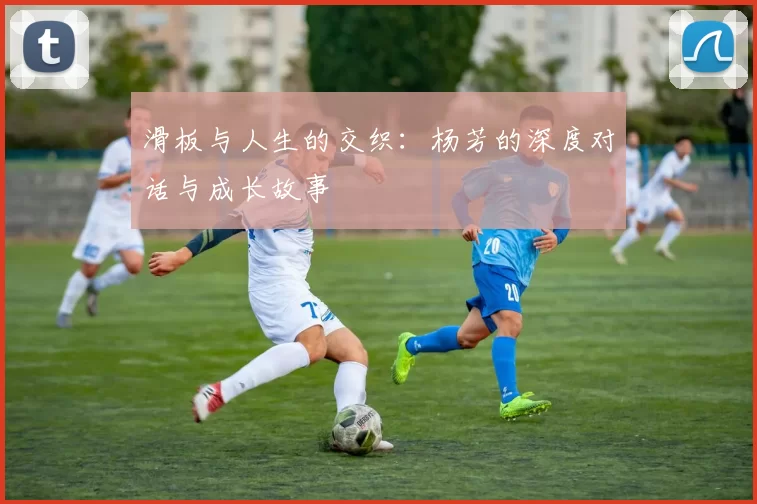 滑板与人生的交织：杨芳的深度对话与成长故事