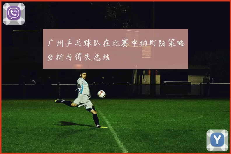 广州乒乓球队在比赛中的盯防策略分析与得失总结