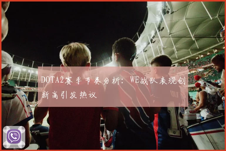 DOTA2赛季节奏分析：WE战队表现创新高引发热议