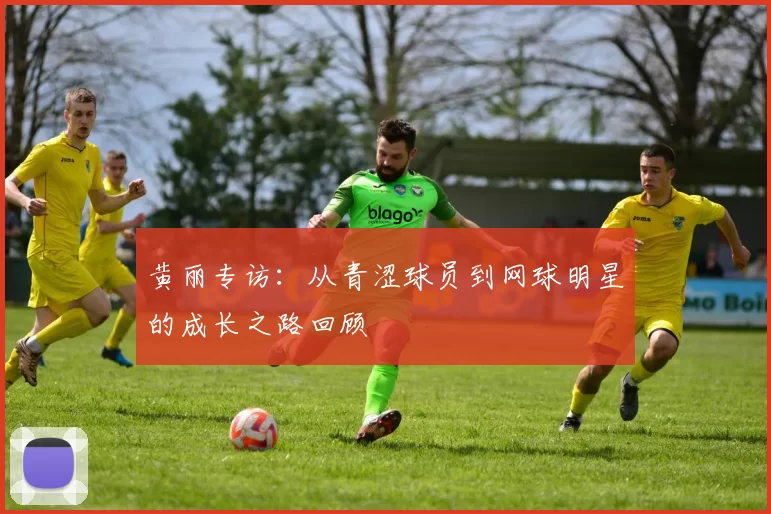 黄丽专访：从青涩球员到网球明星的成长之路回顾