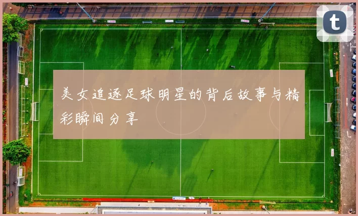 美女追逐足球明星的背后故事与精彩瞬间分享