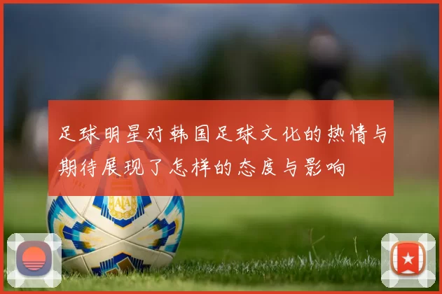足球明星对韩国足球文化的热情与期待展现了怎样的态度与影响