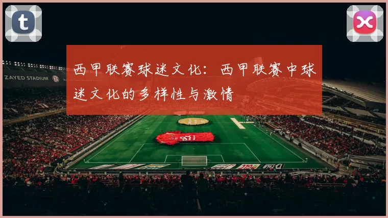 西甲联赛球迷文化：西甲联赛中球迷文化的多样性与激情