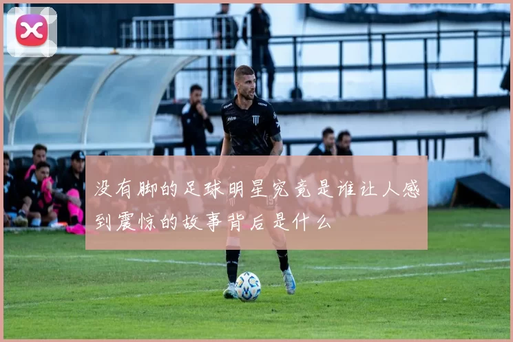 没有脚的足球明星究竟是谁让人感到震惊的故事背后是什么