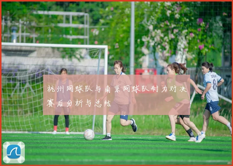 杭州网球队与南京网球队耐力对决赛后分析与总结
