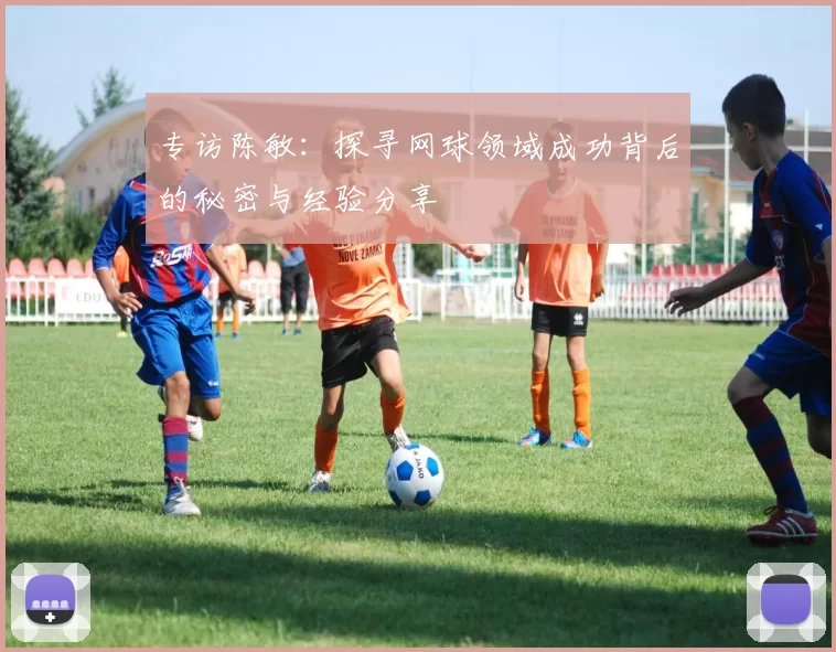 专访陈敏：探寻网球领域成功背后的秘密与经验分享