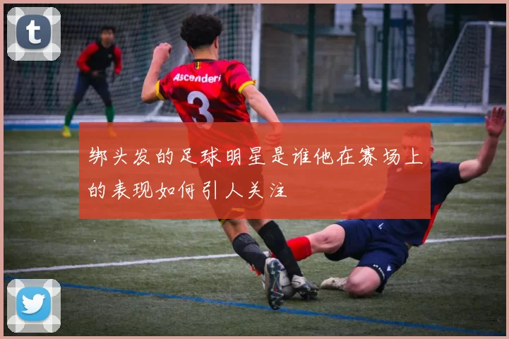 绑头发的足球明星是谁他在赛场上的表现如何引人关注
