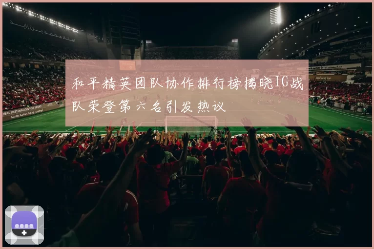 和平精英团队协作排行榜揭晓IG战队荣登第六名引发热议