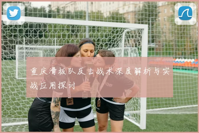 重庆滑板队反击战术深度解析与实战应用探讨