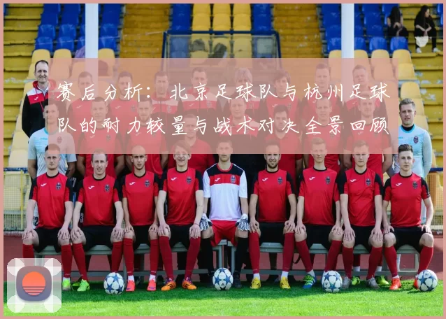 赛后分析：北京足球队与杭州足球队的耐力较量与战术对决全景回顾