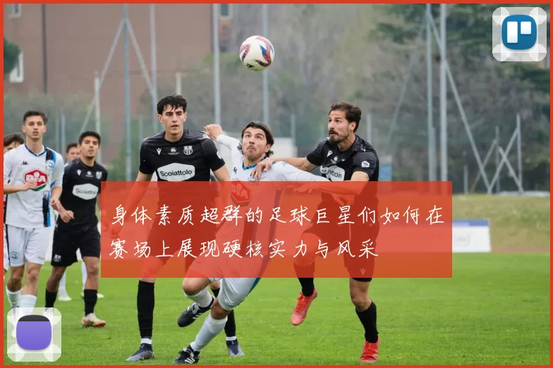 身体素质超群的足球巨星们如何在赛场上展现硬核实力与风采