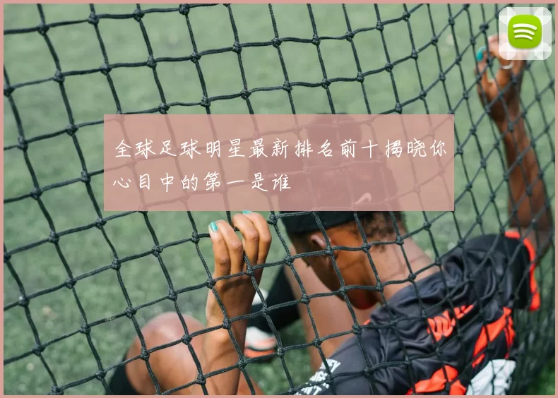 全球足球明星最新排名前十揭晓你心目中的第一是谁