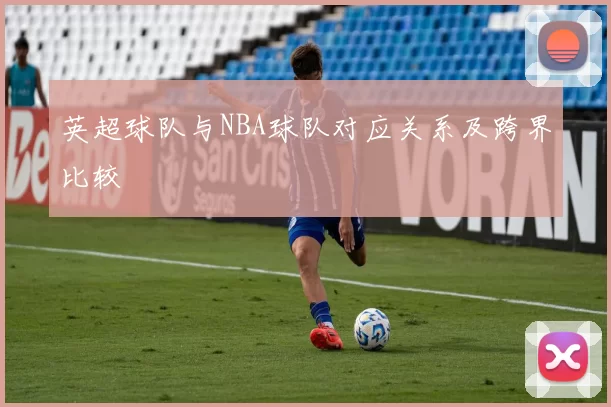 英超球队与NBA球队对应关系及跨界比较
