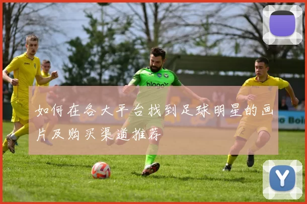 如何在各大平台找到足球明星的画片及购买渠道推荐