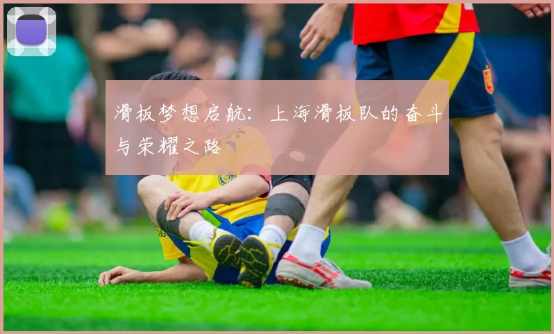 滑板梦想启航：上海滑板队的奋斗与荣耀之路