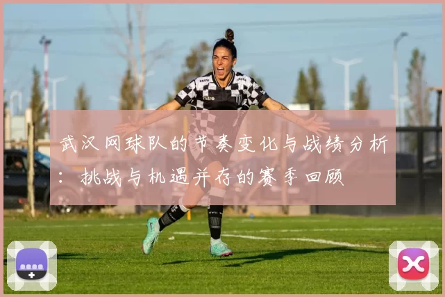 武汉网球队的节奏变化与战绩分析：挑战与机遇并存的赛季回顾