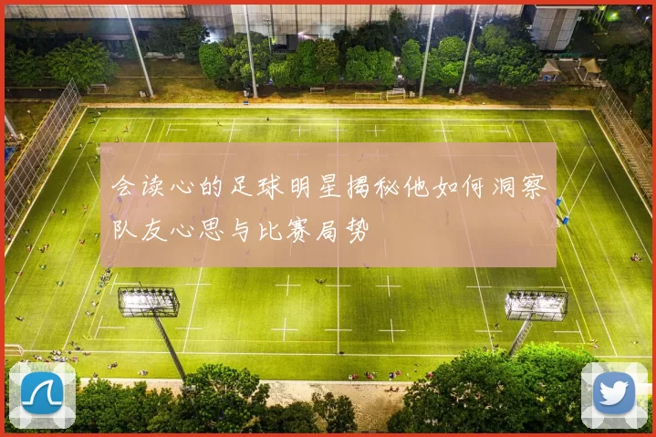 会读心的足球明星揭秘他如何洞察队友心思与比赛局势