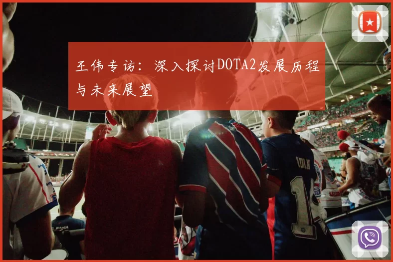 王伟专访：深入探讨DOTA2发展历程与未来展望
