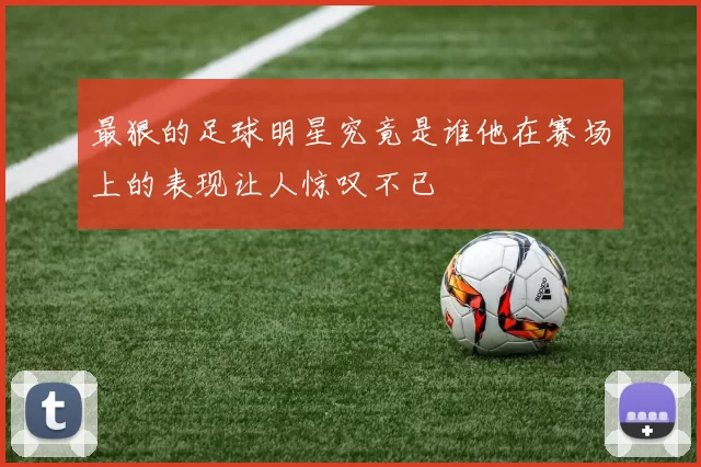 最狠的足球明星究竟是谁他在赛场上的表现让人惊叹不已