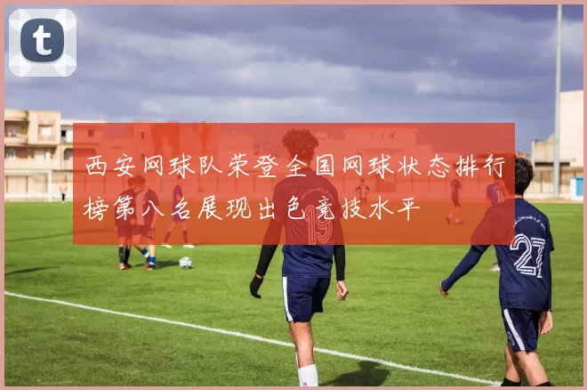 西安网球队荣登全国网球状态排行榜第八名展现出色竞技水平