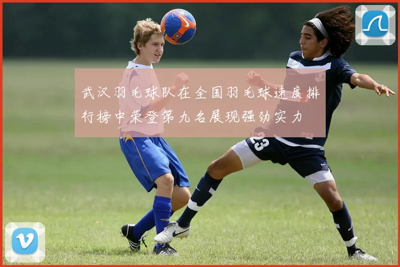 武汉羽毛球队在全国羽毛球速度排行榜中荣登第九名展现强劲实力